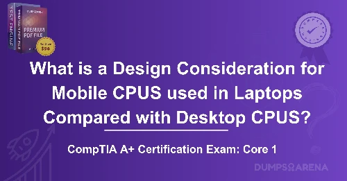 What is a Design Consideration for Mobile CPUS used in Laptops Compared with Desktop CPUS?